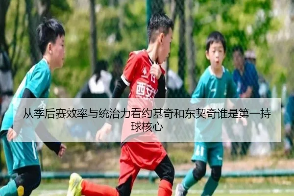 从季后赛效率与统治力看约基奇和东契奇谁是第一持球核心